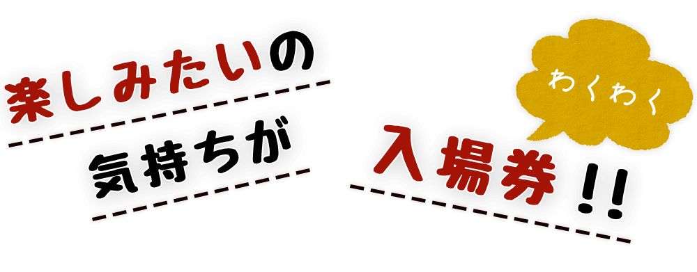 楽しみたいの気持ちが入場券！！