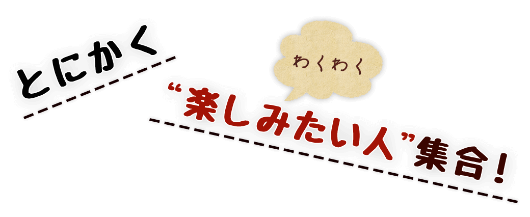 とにかく“楽しみたい人”集合！