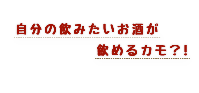 自分の飲みたいお酒が飲めるカモ