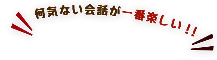 何気ない会話が一番楽しい！！