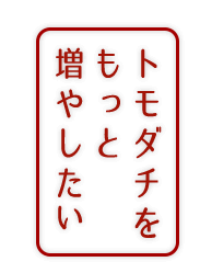 トモダチをもっと増やしたい！