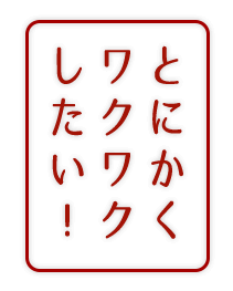 とにかくワクワクしたい！